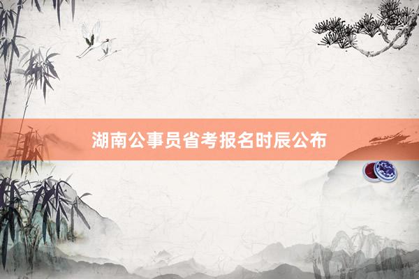 湖南公事员省考报名时辰公布