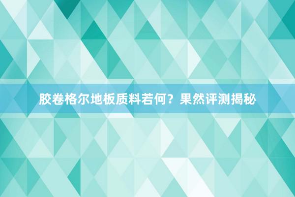 胶卷格尔地板质料若何？果然评测揭秘