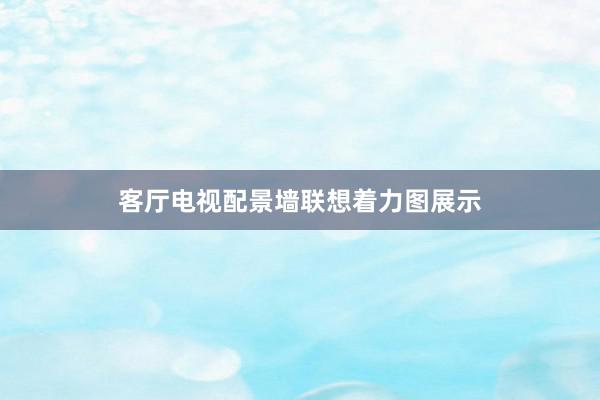 客厅电视配景墙联想着力图展示